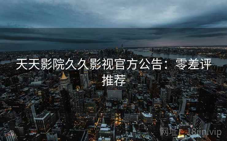 天天影院久久影视官方公告：零差评推荐