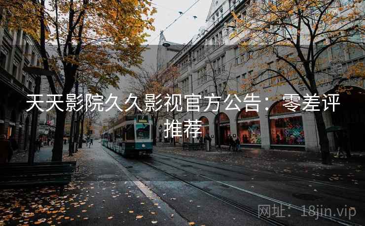 天天影院久久影视官方公告：零差评推荐