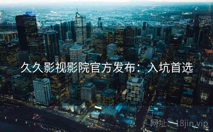 久久影视影院官方发布：入坑首选
