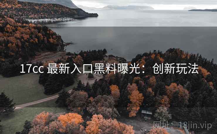 17cc 最新入口黑料曝光：创新玩法