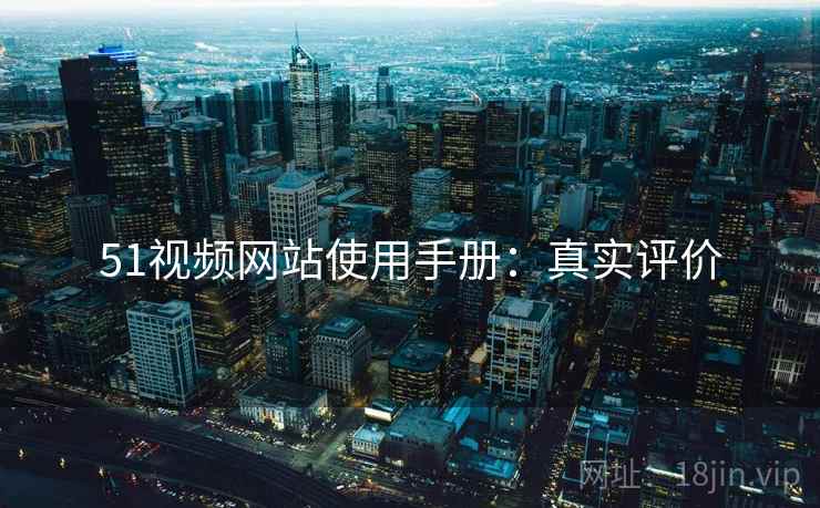 51视频网站使用手册：真实评价