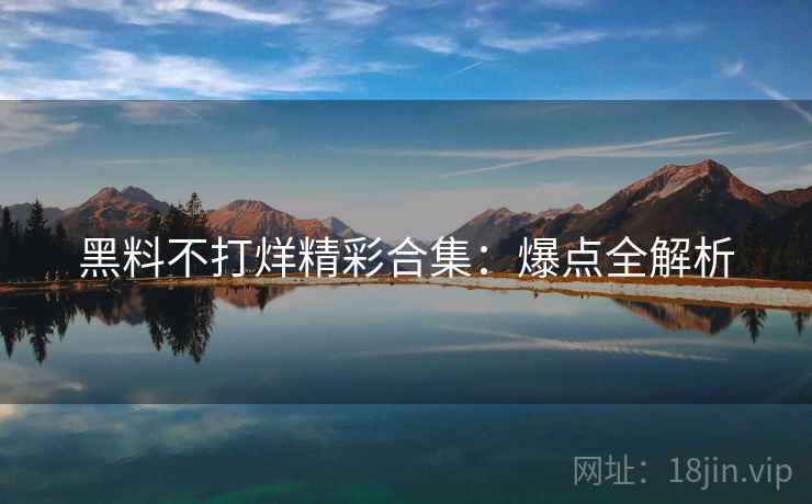 黑料不打烊精彩合集：爆点全解析