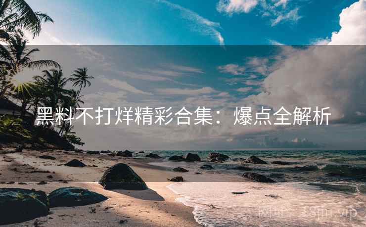 黑料不打烊精彩合集：爆点全解析