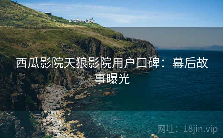 西瓜影院天狼影院用户口碑：幕后故事曝光