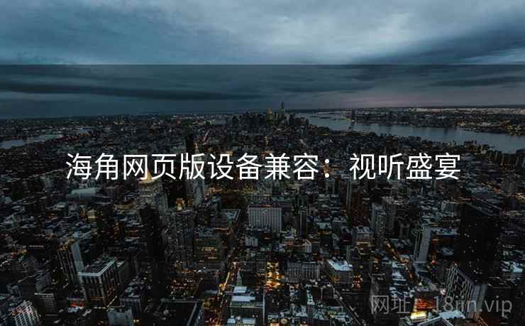 海角网页版设备兼容：视听盛宴