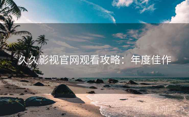 久久影视官网观看攻略：年度佳作