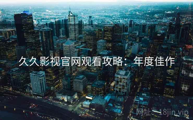 久久影视官网观看攻略：年度佳作