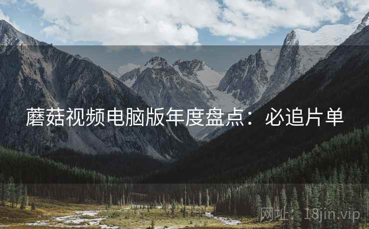 蘑菇视频电脑版年度盘点：必追片单