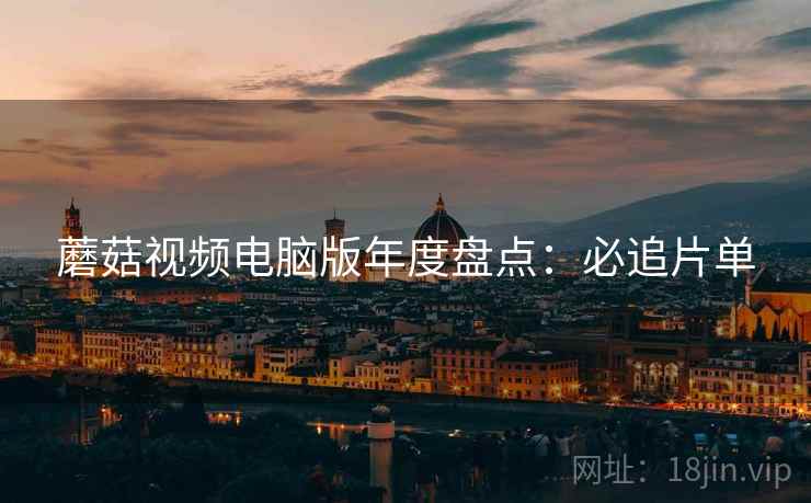 蘑菇视频电脑版年度盘点：必追片单