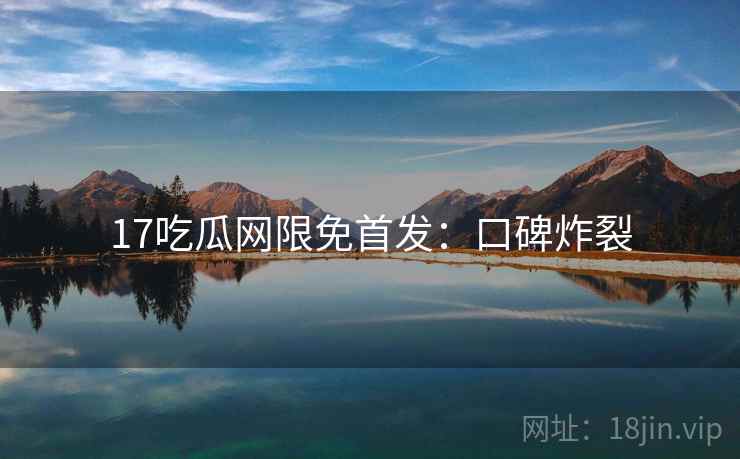 17吃瓜网限免首发：口碑炸裂