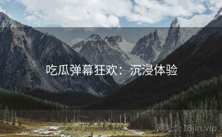 吃瓜弹幕狂欢：沉浸体验