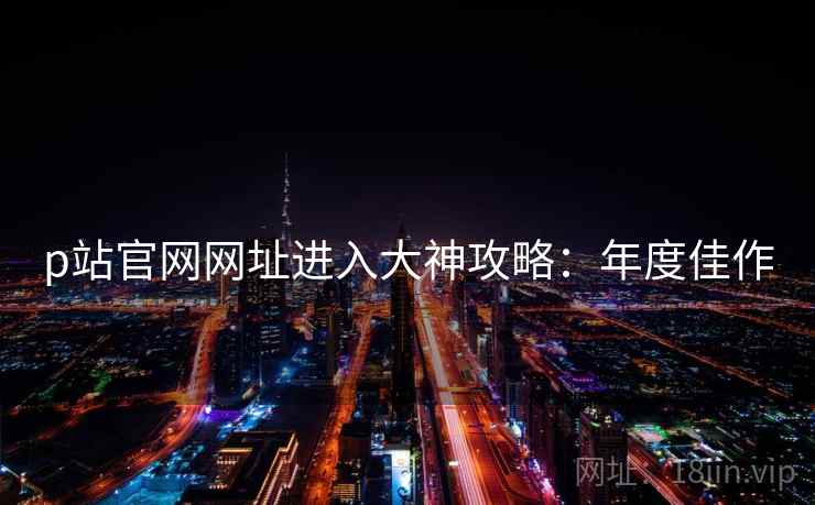 p站官网网址进入大神攻略：年度佳作