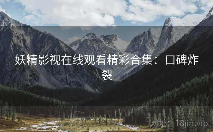 妖精影视在线观看精彩合集：口碑炸裂