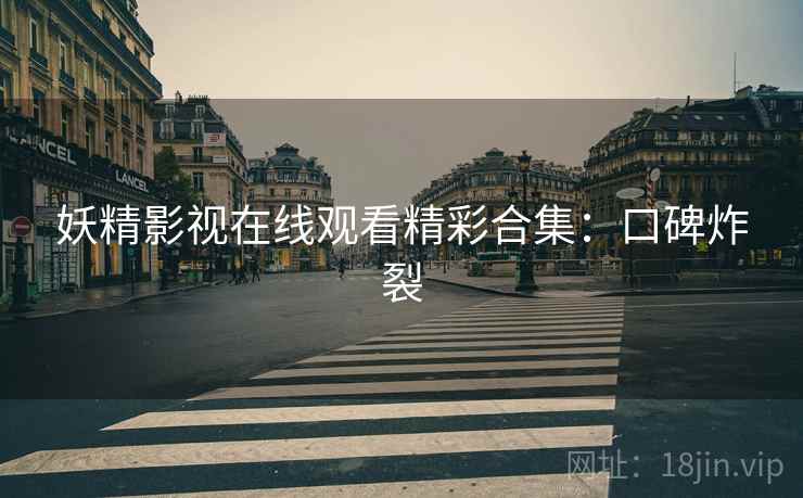 妖精影视在线观看精彩合集：口碑炸裂