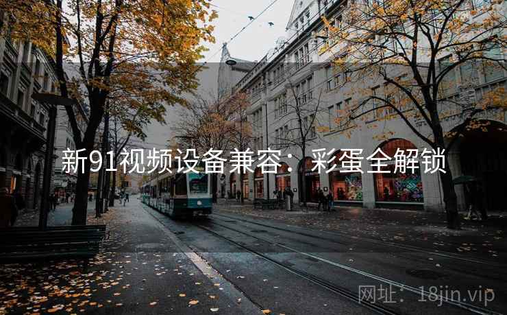 新91视频设备兼容：彩蛋全解锁