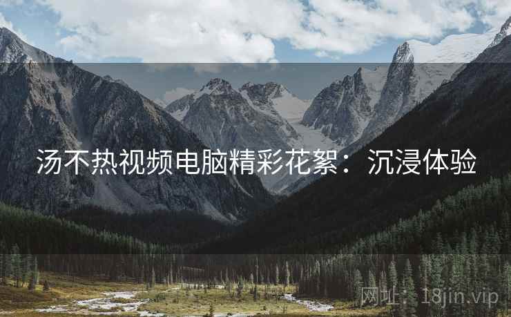 汤不热视频电脑精彩花絮：沉浸体验