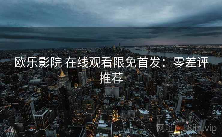 欧乐影院 在线观看限免首发：零差评推荐
