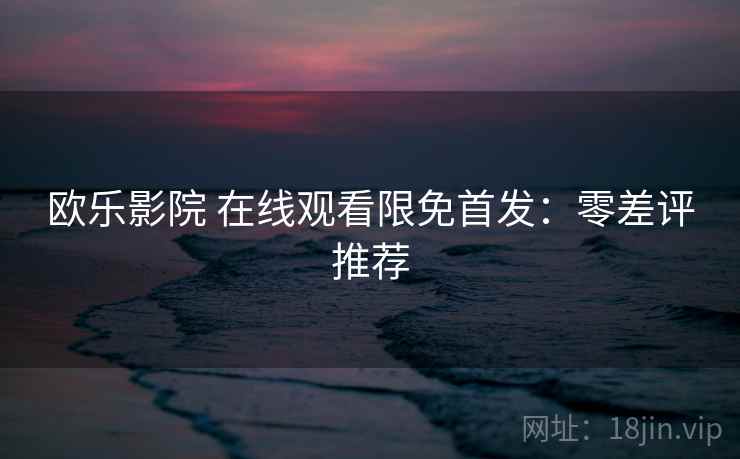 欧乐影院 在线观看限免首发：零差评推荐