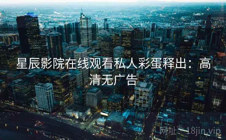 星辰影院在线观看私人彩蛋释出：高清无广告