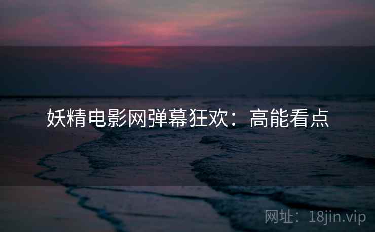 妖精电影网弹幕狂欢：高能看点