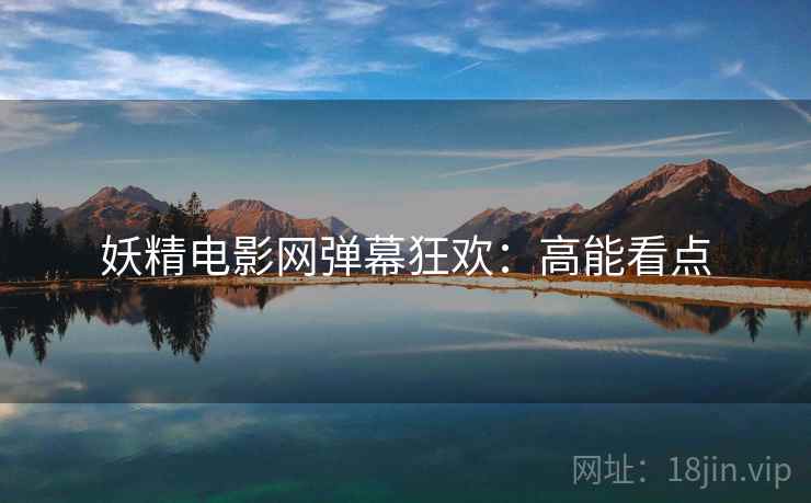 妖精电影网弹幕狂欢：高能看点