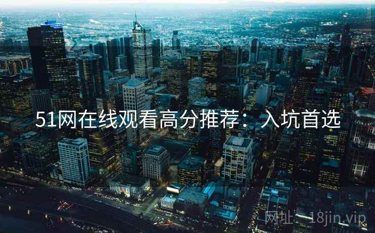 51网在线观看高分推荐：入坑首选