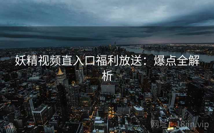 妖精视频直入口福利放送：爆点全解析