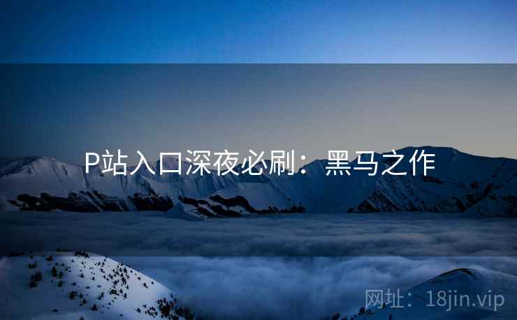 P站入口深夜必刷：黑马之作