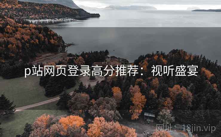 p站网页登录高分推荐：视听盛宴
