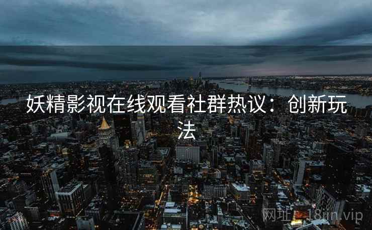 妖精影视在线观看社群热议：创新玩法