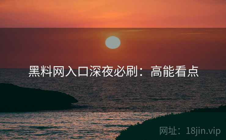 黑料网入口深夜必刷：高能看点