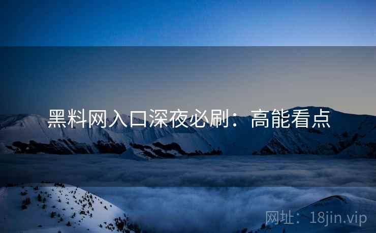 黑料网入口深夜必刷：高能看点