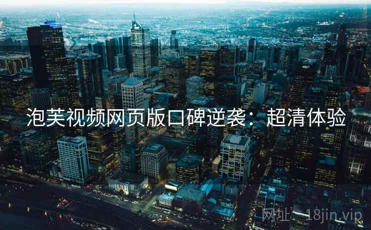 泡芙视频网页版口碑逆袭：超清体验
