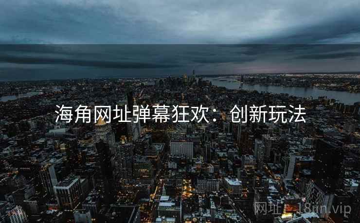 海角网址弹幕狂欢：创新玩法