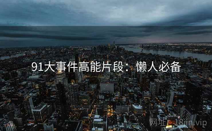 91大事件高能片段：懒人必备
