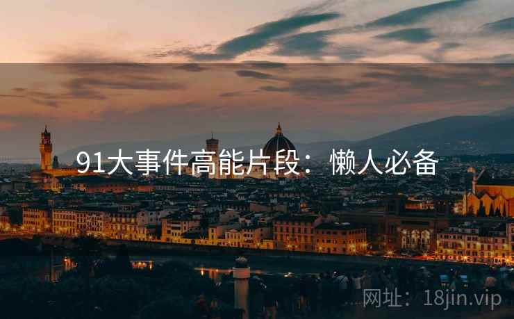 91大事件高能片段：懒人必备