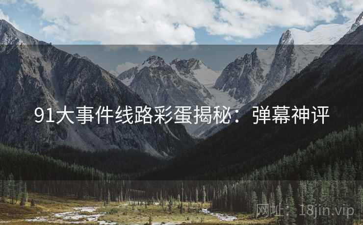 91大事件线路彩蛋揭秘：弹幕神评
