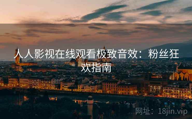 人人影视在线观看极致音效：粉丝狂欢指南