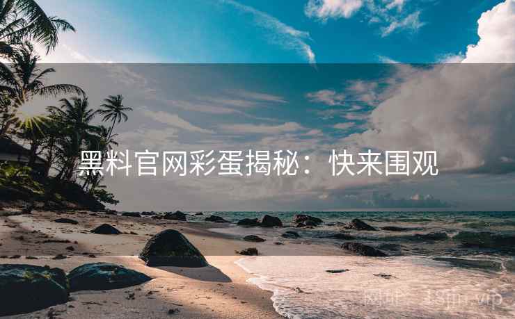 黑料官网彩蛋揭秘：快来围观