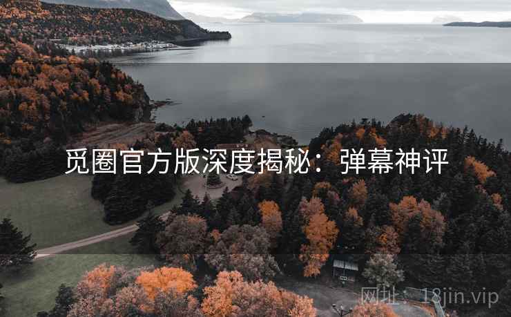 觅圈官方版深度揭秘：弹幕神评