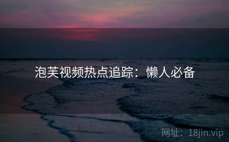 泡芙视频热点追踪：懒人必备