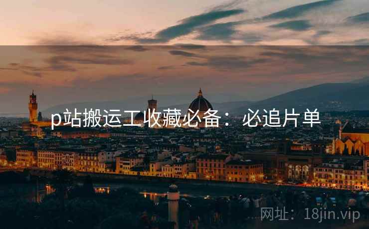 p站搬运工收藏必备：必追片单