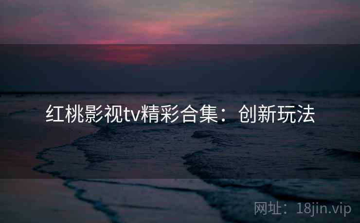 红桃影视tv精彩合集：创新玩法