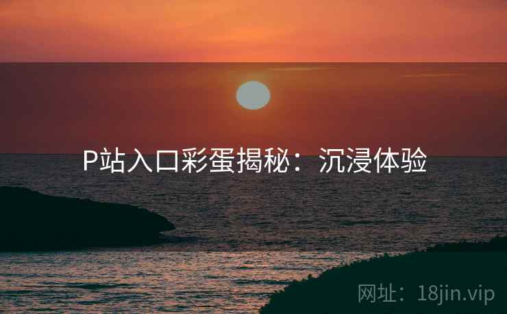 P站入口彩蛋揭秘：沉浸体验