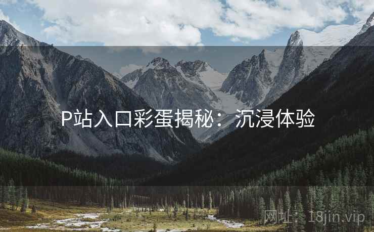 P站入口彩蛋揭秘：沉浸体验
