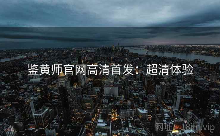 鉴黄师官网高清首发：超清体验
