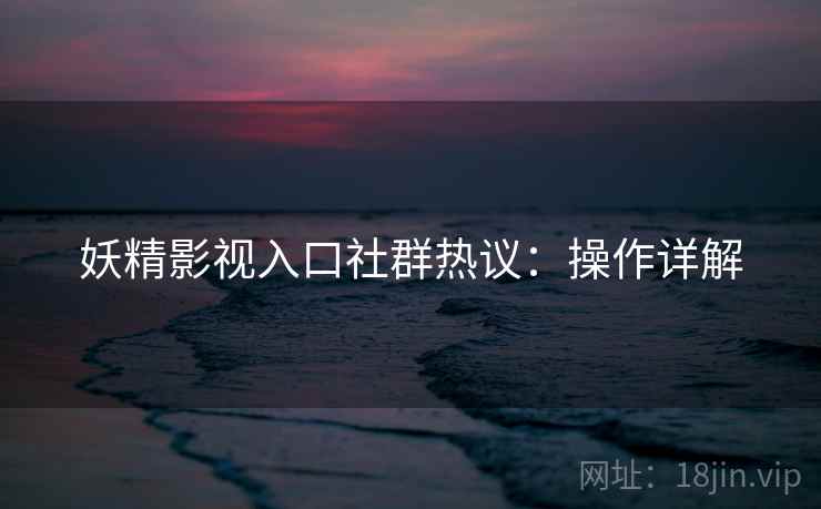 妖精影视入口社群热议：操作详解