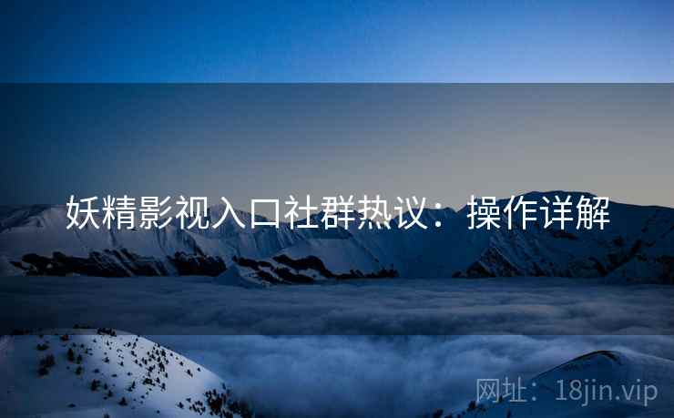 妖精影视入口社群热议：操作详解