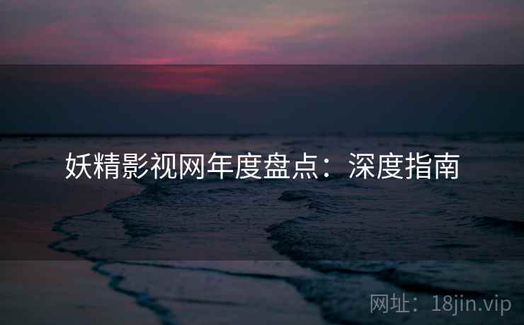 妖精影视网年度盘点：深度指南