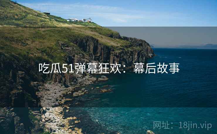 吃瓜51弹幕狂欢：幕后故事